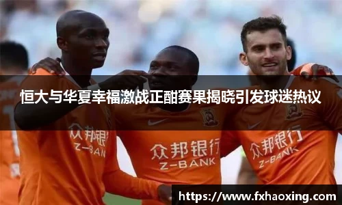 恒大与华夏幸福激战正酣赛果揭晓引发球迷热议