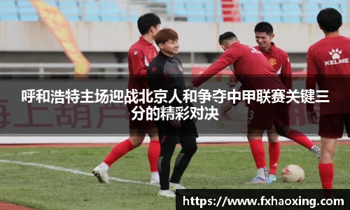 呼和浩特主场迎战北京人和争夺中甲联赛关键三分的精彩对决