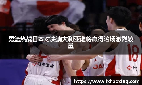 男篮热战日本对决澳大利亚谁将赢得这场激烈较量
